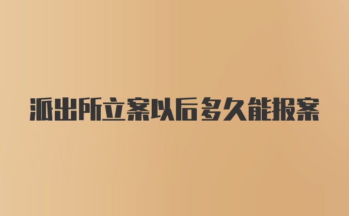 派出所立案以后多久能报案