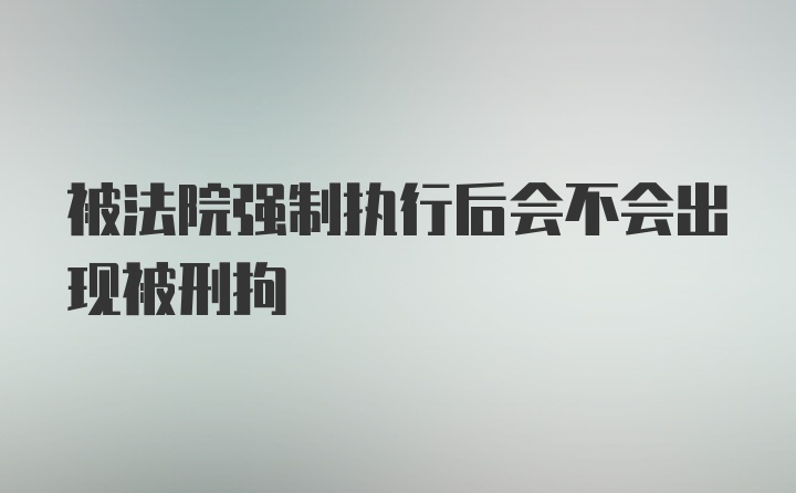 被法院强制执行后会不会出现被刑拘