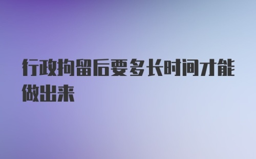 行政拘留后要多长时间才能做出来