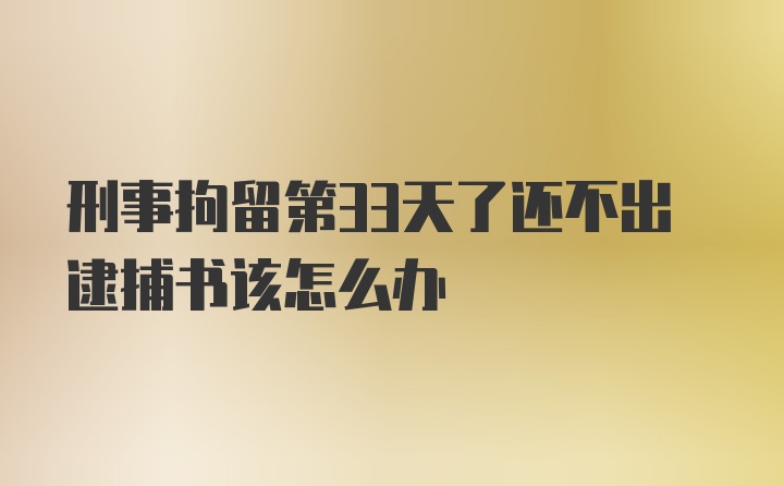 刑事拘留第33天了还不出逮捕书该怎么办