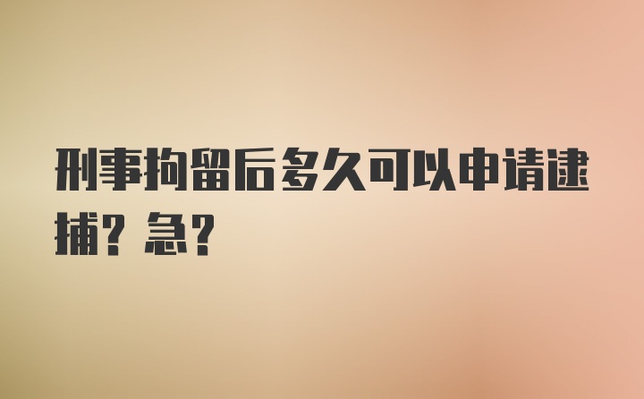 刑事拘留后多久可以申请逮捕？急?