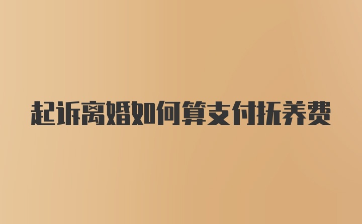 起诉离婚如何算支付抚养费