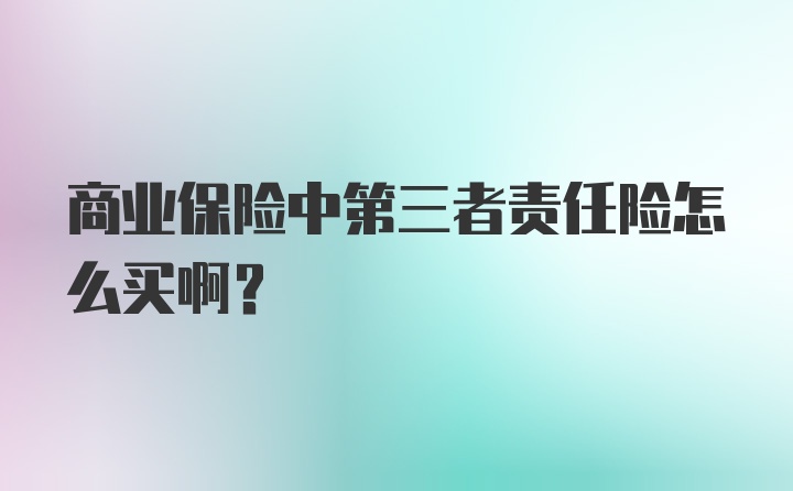 商业保险中第三者责任险怎么买啊？