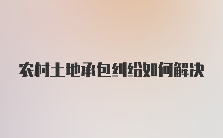 农村土地承包纠纷如何解决