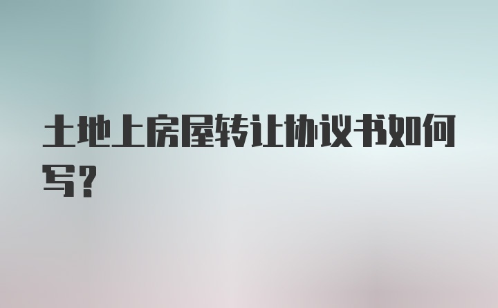 土地上房屋转让协议书如何写？