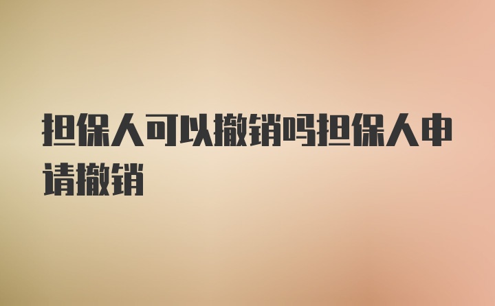 担保人可以撤销吗担保人申请撤销