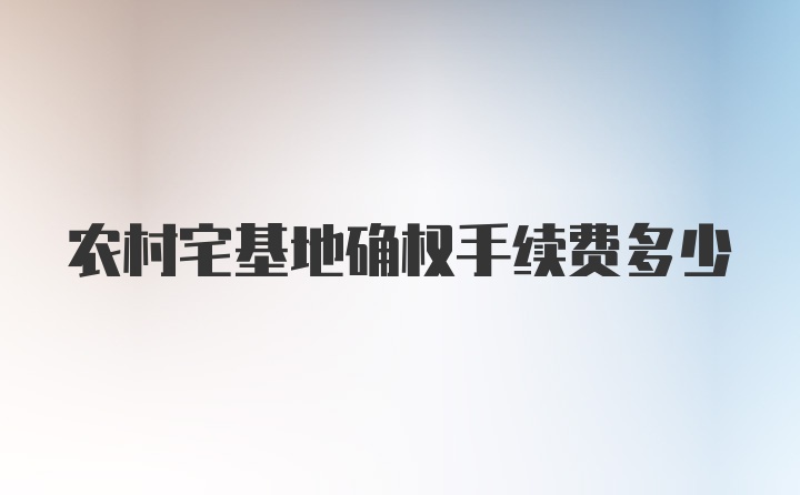 农村宅基地确权手续费多少