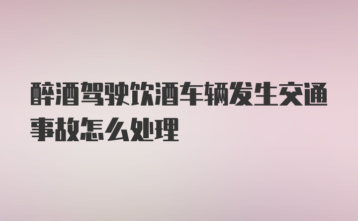 醉酒驾驶饮酒车辆发生交通事故怎么处理