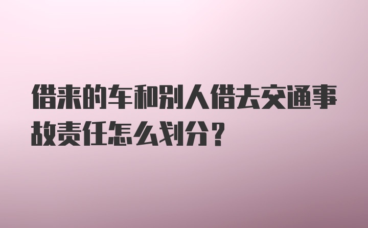 借来的车和别人借去交通事故责任怎么划分？