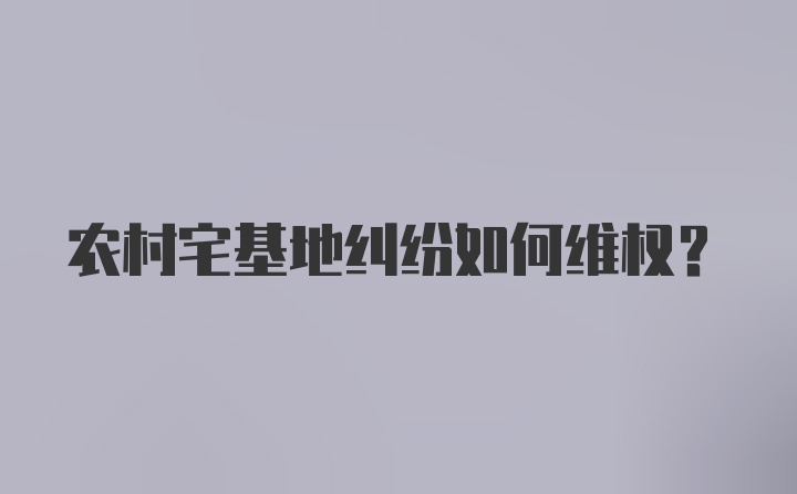 农村宅基地纠纷如何维权？