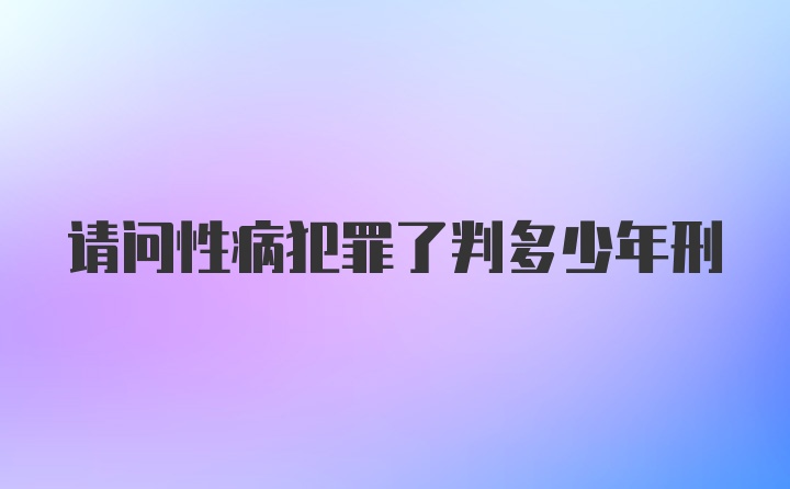 请问性病犯罪了判多少年刑