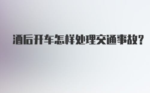 酒后开车怎样处理交通事故?