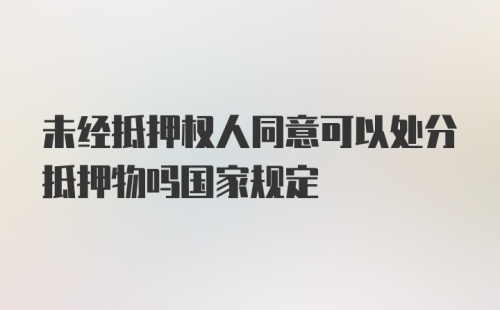 未经抵押权人同意可以处分抵押物吗国家规定