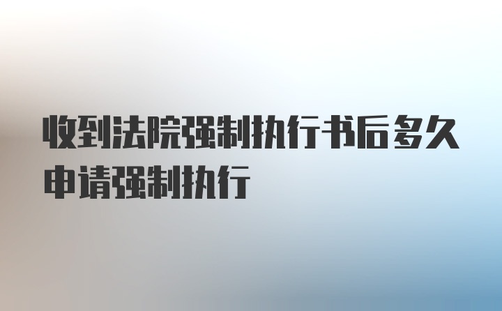 收到法院强制执行书后多久申请强制执行