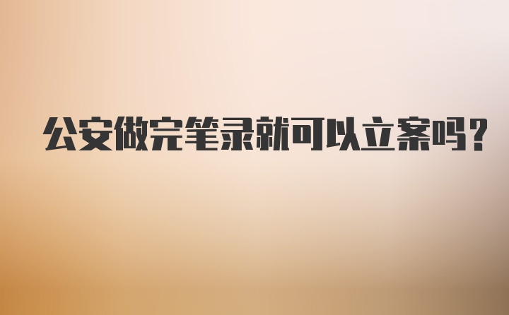 公安做完笔录就可以立案吗？