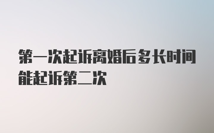 第一次起诉离婚后多长时间能起诉第二次