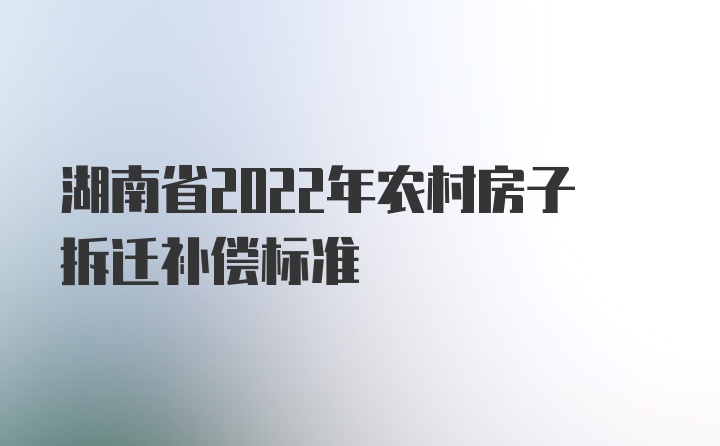 湖南省2022年农村房子拆迁补偿标准