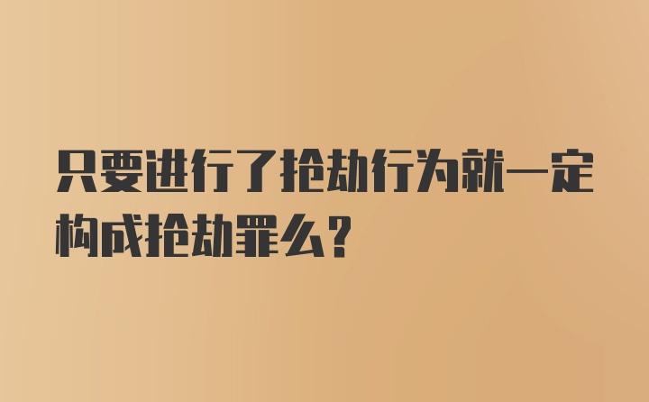 只要进行了抢劫行为就一定构成抢劫罪么？