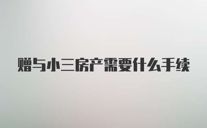 赠与小三房产需要什么手续