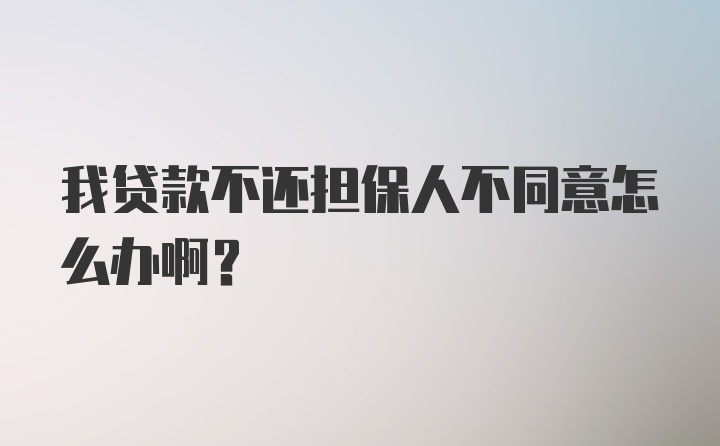 我贷款不还担保人不同意怎么办啊？