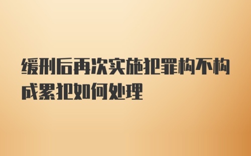 缓刑后再次实施犯罪构不构成累犯如何处理