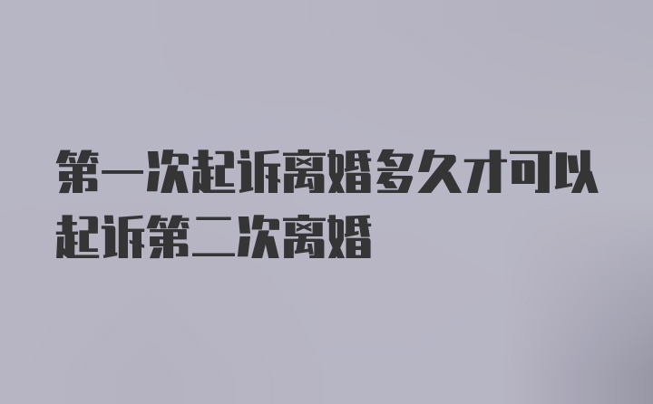 第一次起诉离婚多久才可以起诉第二次离婚