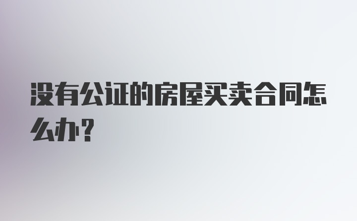 没有公证的房屋买卖合同怎么办？