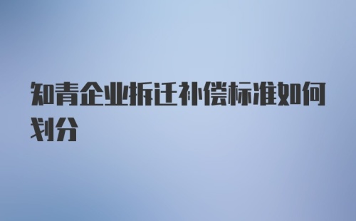 知青企业拆迁补偿标准如何划分