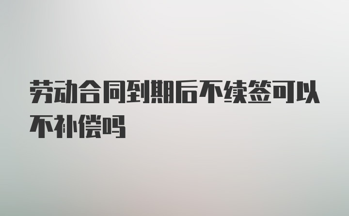 劳动合同到期后不续签可以不补偿吗