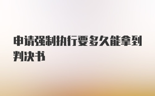 申请强制执行要多久能拿到判决书