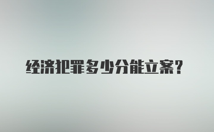 经济犯罪多少分能立案？