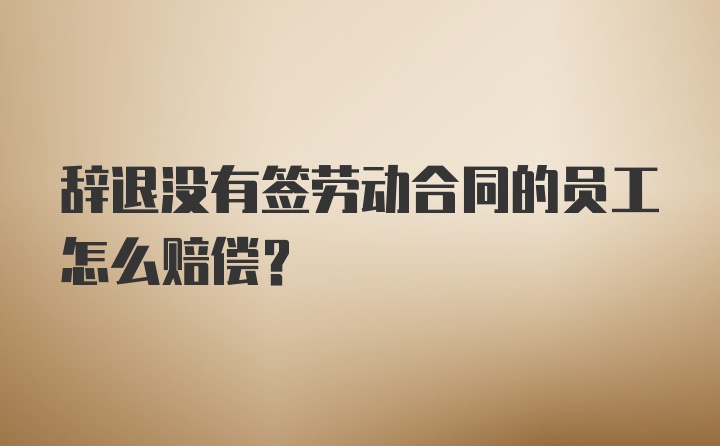 辞退没有签劳动合同的员工怎么赔偿？