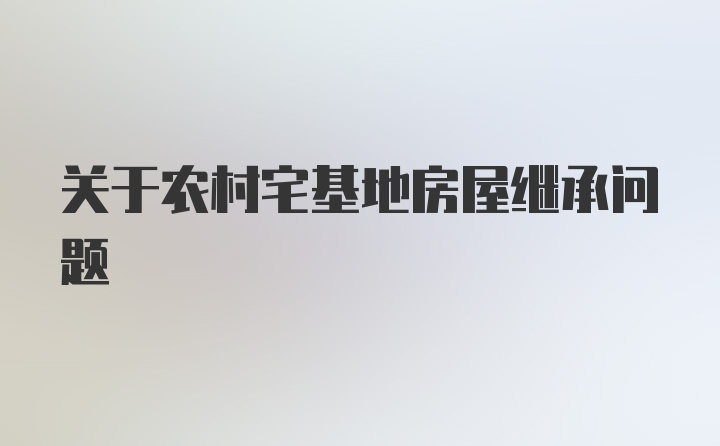 关于农村宅基地房屋继承问题