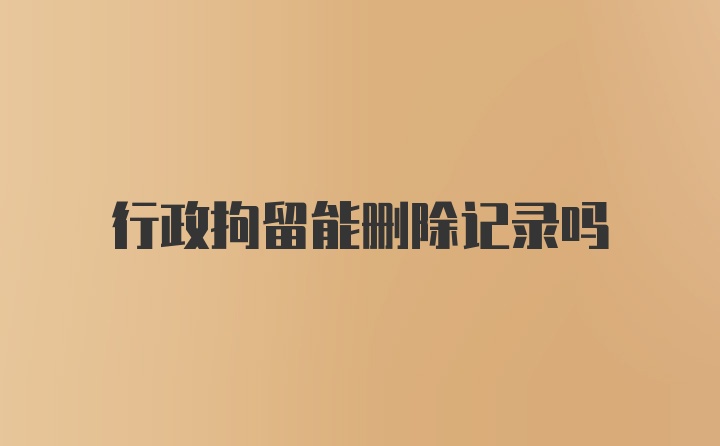 行政拘留能删除记录吗