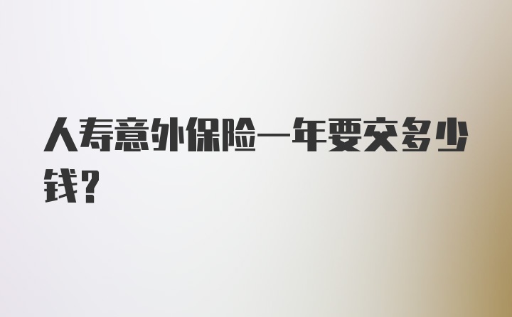 人寿意外保险一年要交多少钱?