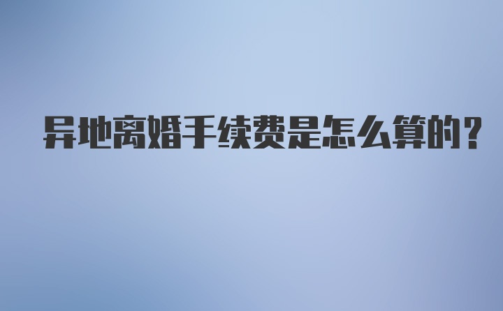 异地离婚手续费是怎么算的?