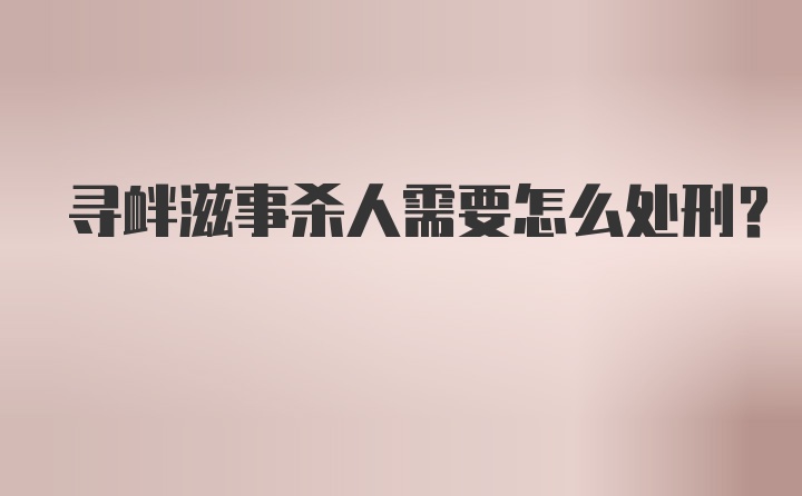 寻衅滋事杀人需要怎么处刑？