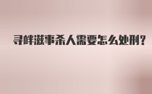 寻衅滋事杀人需要怎么处刑？