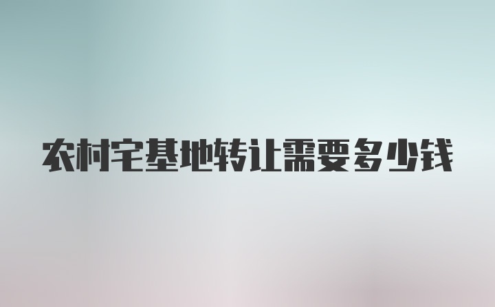 农村宅基地转让需要多少钱