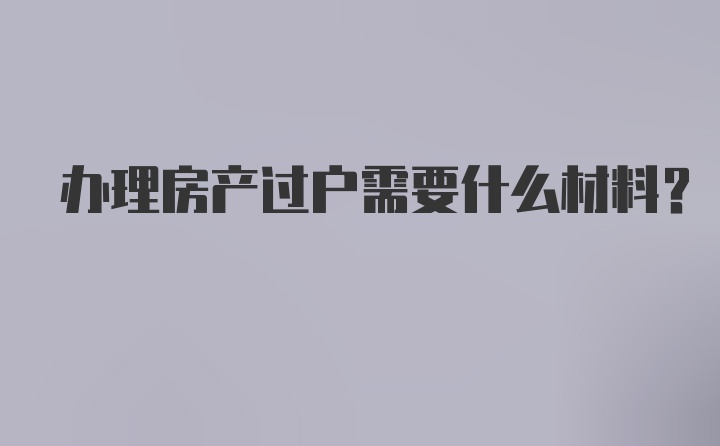 办理房产过户需要什么材料？