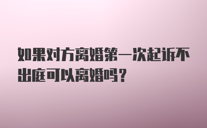 如果对方离婚第一次起诉不出庭可以离婚吗？