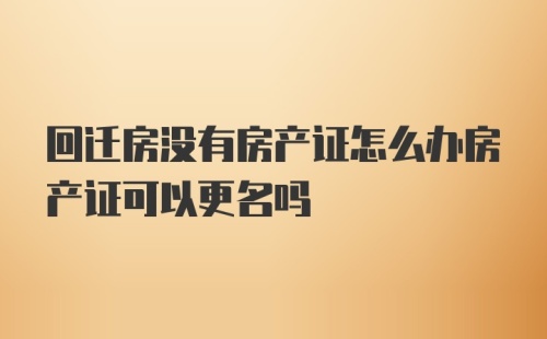 回迁房没有房产证怎么办房产证可以更名吗