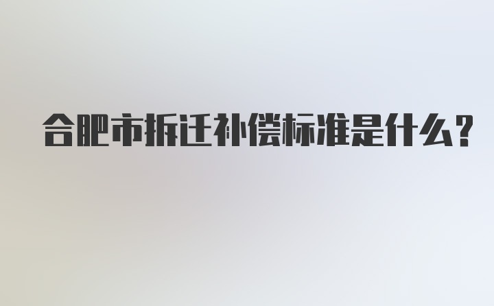 合肥市拆迁补偿标准是什么？