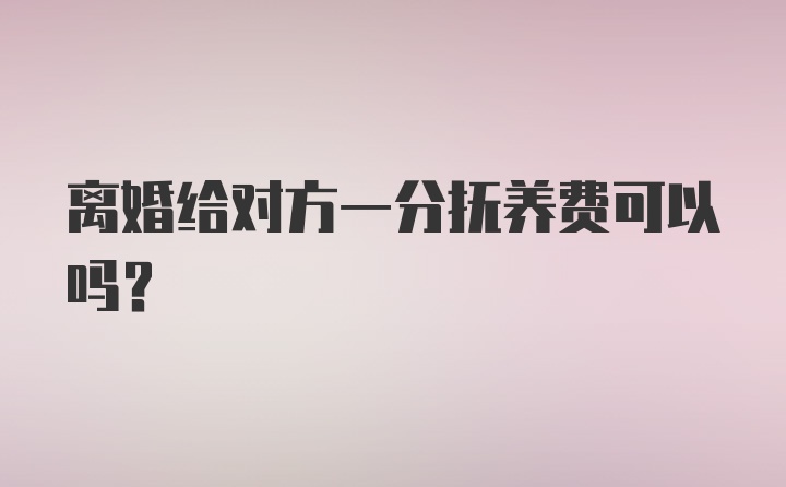 离婚给对方一分抚养费可以吗?