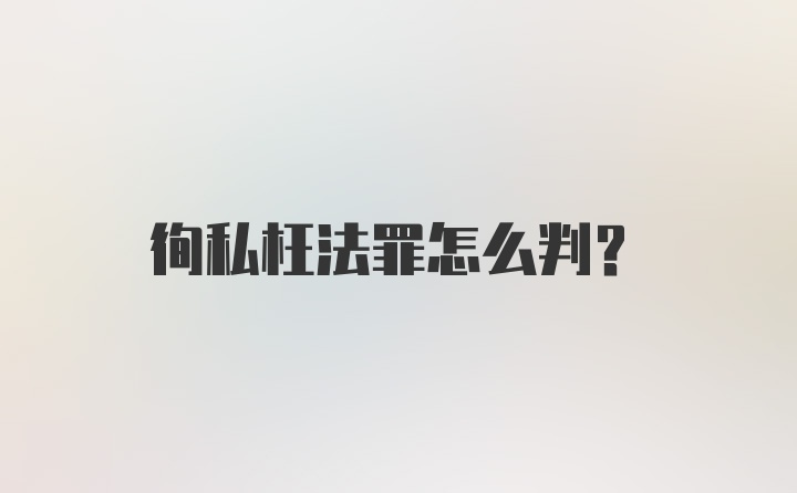 徇私枉法罪怎么判?