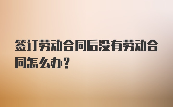 签订劳动合同后没有劳动合同怎么办？