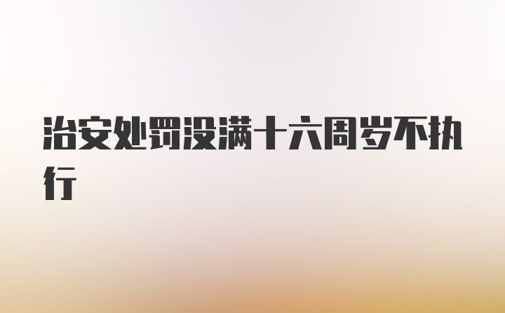 治安处罚没满十六周岁不执行