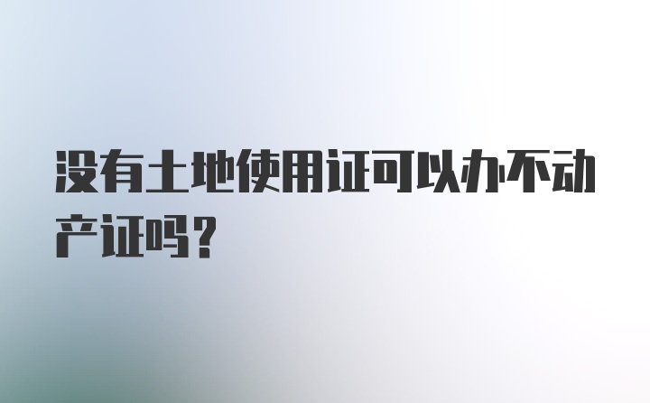 没有土地使用证可以办不动产证吗？