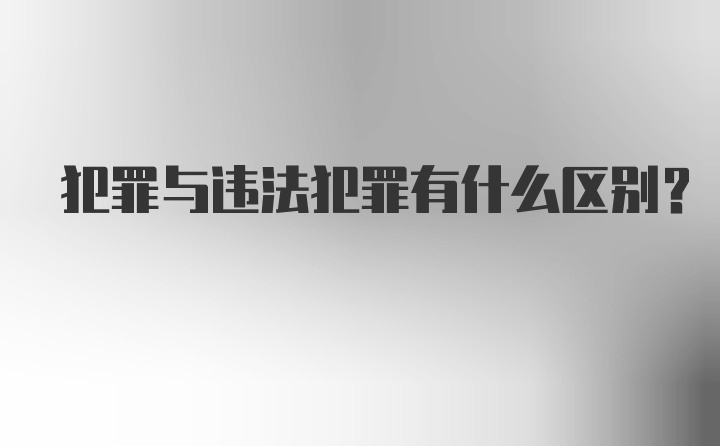 犯罪与违法犯罪有什么区别？