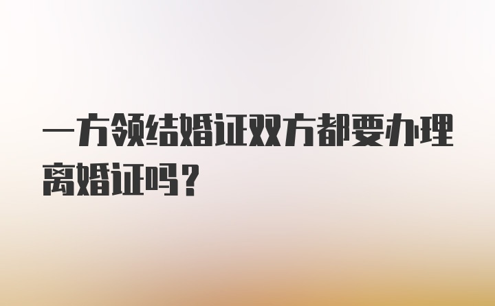 一方领结婚证双方都要办理离婚证吗?